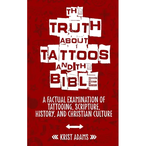 The Truth About Tattoos & The Bible: A Factual Examination Of Tattooing, Scripture, History, and Christian Culture